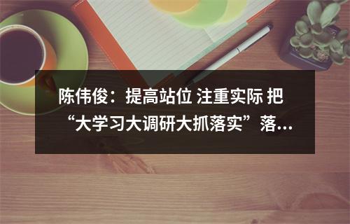 陈伟俊：提高站位 注重实际 把“大学习大调研大抓落实”落到实处