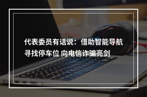 代表委员有话说：借助智能导航寻找停车位 向电信诈骗亮剑
