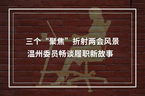 三个“聚焦”折射两会风景 温州委员畅谈履职新故事