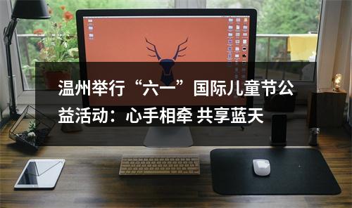 温州举行“六一”国际儿童节公益活动：心手相牵 共享蓝天