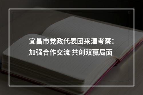 宜昌市党政代表团来温考察：加强合作交流 共创双赢局面