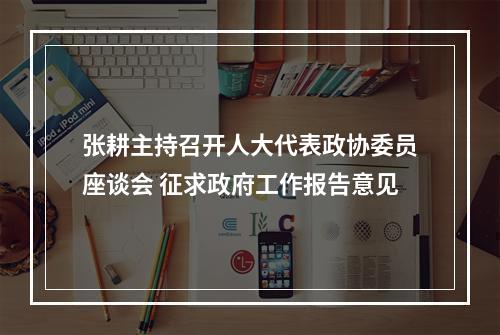 张耕主持召开人大代表政协委员座谈会 征求政府工作报告意见
