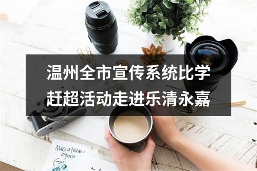 温州全市宣传系统比学赶超活动走进乐清永嘉