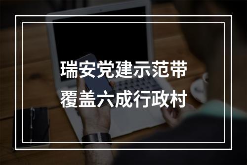 瑞安党建示范带覆盖六成行政村