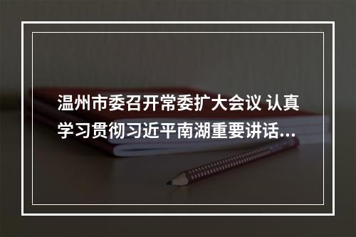 温州市委召开常委扩大会议 认真学习贯彻习近平南湖重要讲话精神 谱写新时代中国特色社会主义温州篇章