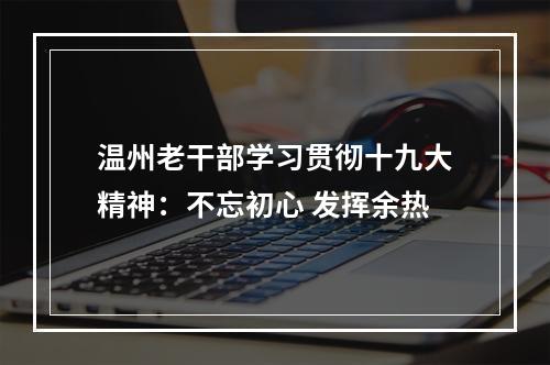 温州老干部学习贯彻十九大精神：不忘初心 发挥余热