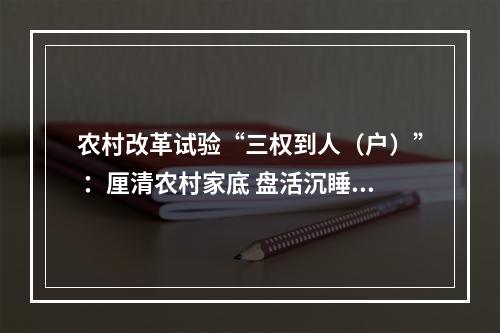 农村改革试验“三权到人（户）” ：厘清农村家底 盘活沉睡资产