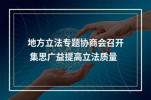 地方立法专题协商会召开 集思广益提高立法质量