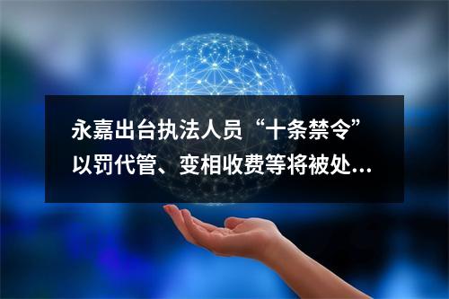 永嘉出台执法人员“十条禁令” 以罚代管、变相收费等将被处分