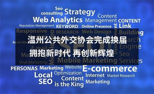 温州公共外交协会完成换届 拥抱新时代 再创新辉煌