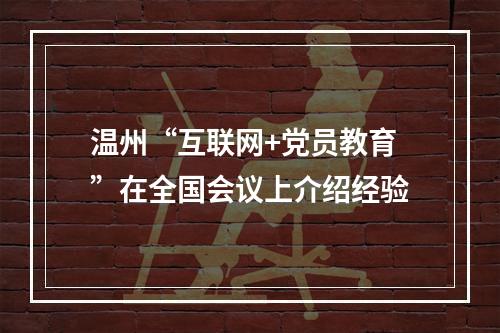 温州“互联网+党员教育”在全国会议上介绍经验