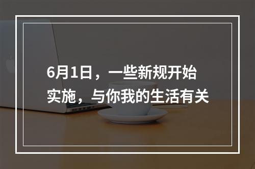 6月1日，一些新规开始实施，与你我的生活有关