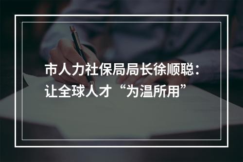 市人力社保局局长徐顺聪：让全球人才“为温所用”