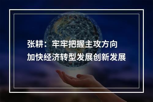 张耕：牢牢把握主攻方向 加快经济转型发展创新发展