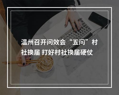 温州召开问效会“五问”村社换届 打好村社换届硬仗