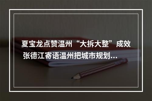 夏宝龙点赞温州“大拆大整”成效 张德江寄语温州把城市规划好建设好