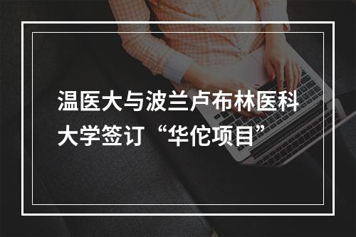 温医大与波兰卢布林医科大学签订“华佗项目”