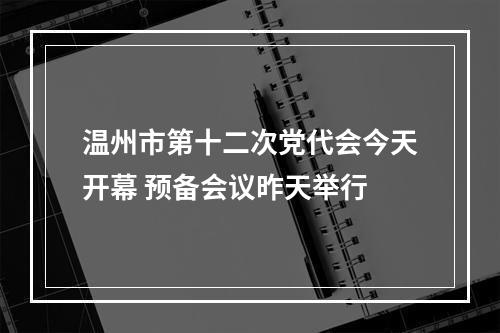 温州市第十二次党代会今天开幕 预备会议昨天举行