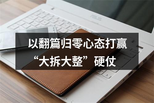 以翻篇归零心态打赢“大拆大整”硬仗