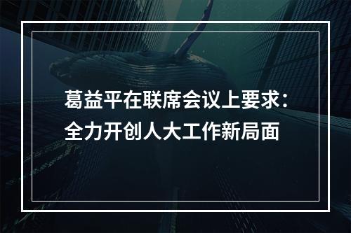葛益平在联席会议上要求：全力开创人大工作新局面