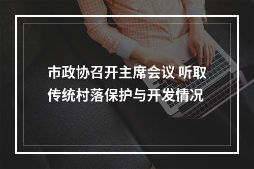市政协召开主席会议 听取传统村落保护与开发情况