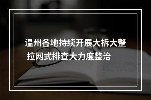 温州各地持续开展大拆大整 拉网式排查大力度整治