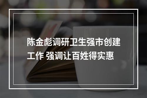 陈金彪调研卫生强市创建工作 强调让百姓得实惠