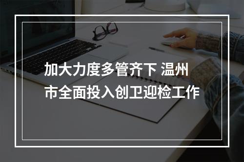 加大力度多管齐下 温州市全面投入创卫迎检工作