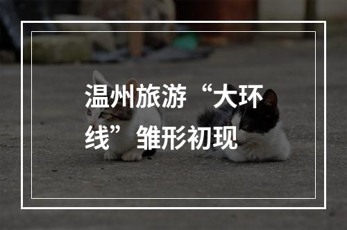 温州旅游“大环线”雏形初现