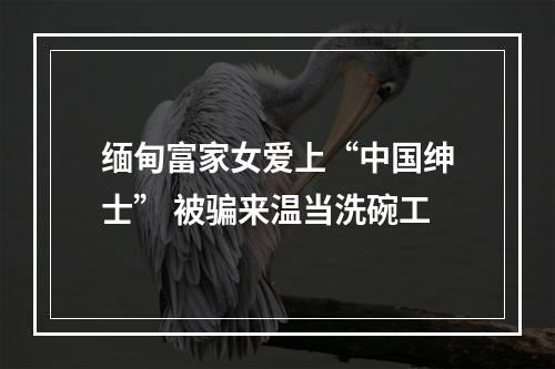 缅甸富家女爱上“中国绅士” 被骗来温当洗碗工