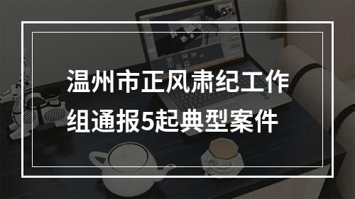 温州市正风肃纪工作组通报5起典型案件