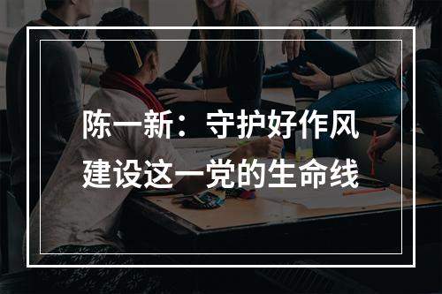 陈一新：守护好作风建设这一党的生命线