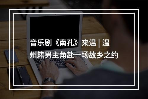 音乐剧《南孔》来温 | 温州籍男主角赴一场故乡之约