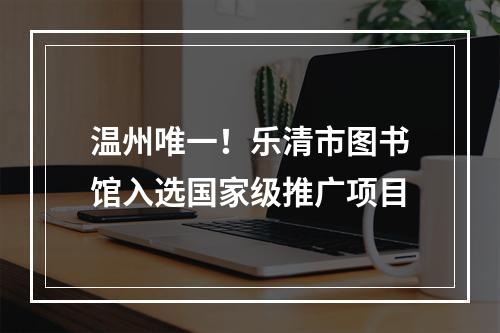 温州唯一！乐清市图书馆入选国家级推广项目