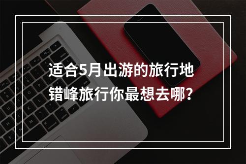 适合5月出游的旅行地 错峰旅行你最想去哪？