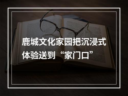 鹿城文化家园把沉浸式体验送到“家门口”