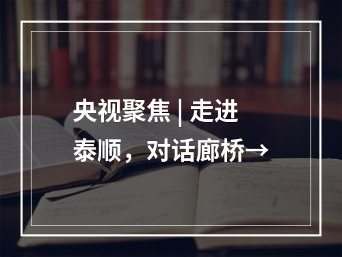 央视聚焦 | 走进泰顺，对话廊桥→