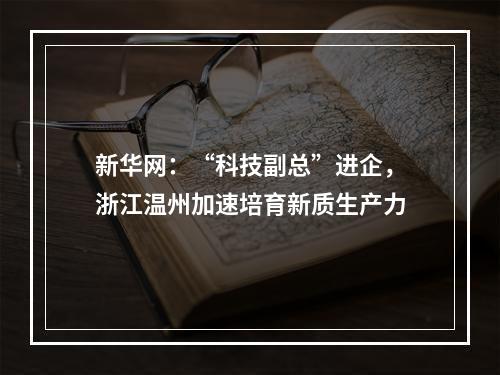 新华网：“科技副总”进企，浙江温州加速培育新质生产力