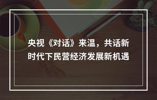 央视《对话》来温，共话新时代下民营经济发展新机遇