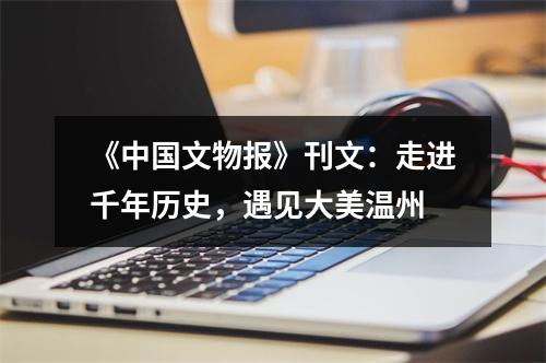 《中国文物报》刊文：走进千年历史，遇见大美温州