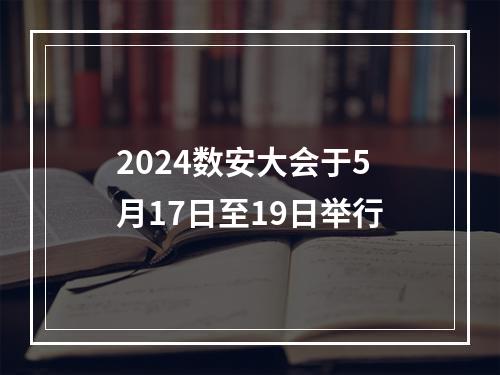 2024数安大会于5月17日至19日举行