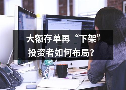 大额存单再“下架” 投资者如何布局？