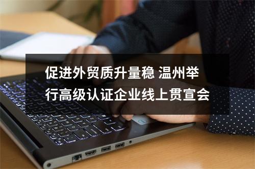 促进外贸质升量稳 温州举行高级认证企业线上贯宣会