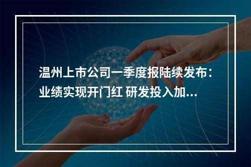 温州上市公司一季度报陆续发布：业绩实现开门红 研发投入加力度