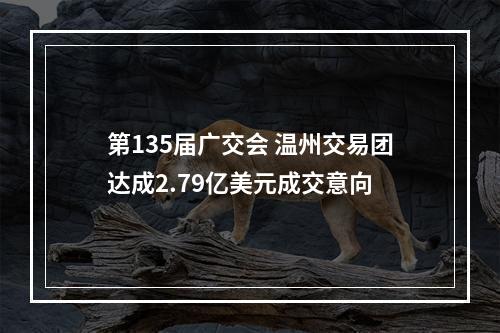 第135届广交会 温州交易团达成2.79亿美元成交意向