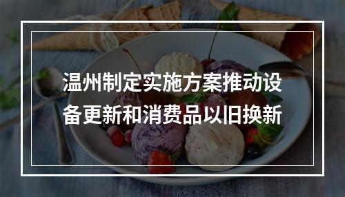 温州制定实施方案推动设备更新和消费品以旧换新