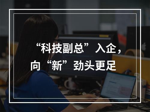 “科技副总”入企，向“新”劲头更足
