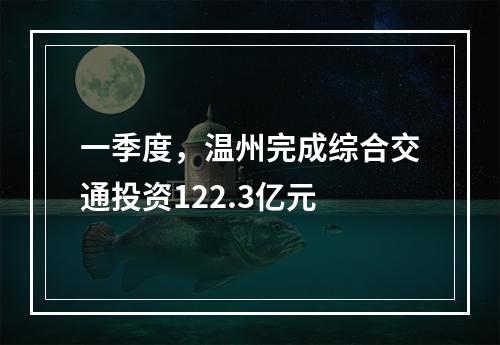 一季度，温州完成综合交通投资122.3亿元