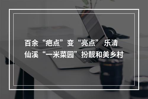 百余“疤点”变“亮点” 乐清仙溪“一米菜园”扮靓和美乡村