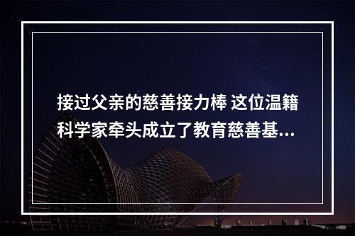 接过父亲的慈善接力棒 这位温籍科学家牵头成立了教育慈善基金会
